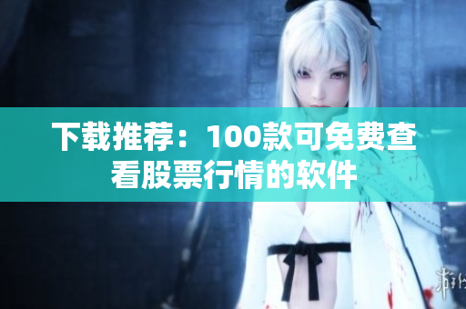 下载推荐：100款可免费查看股票行情的软件