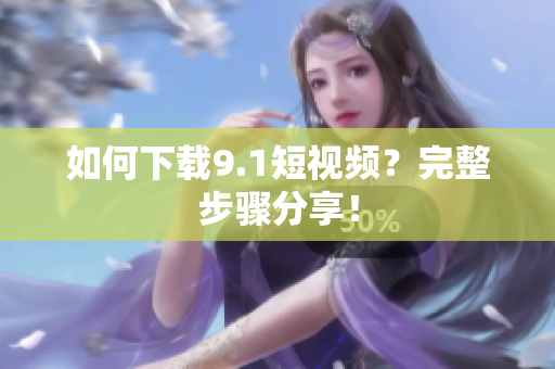如何下载9.1短视频？完整步骤分享！