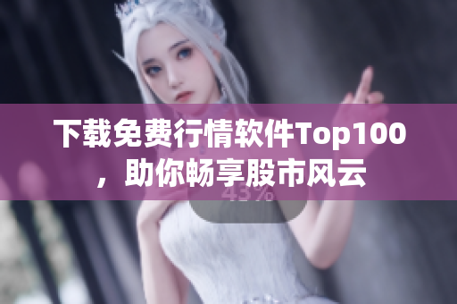 下载免费行情软件Top100，助你畅享股市风云