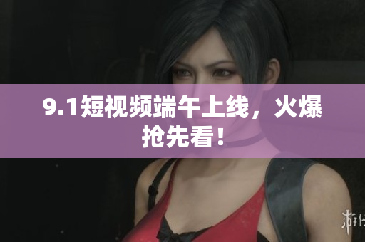 9.1短视频端午上线，火爆抢先看！