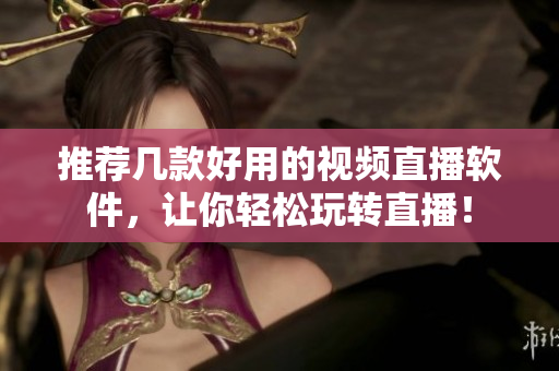 推荐几款好用的视频直播软件，让你轻松玩转直播！