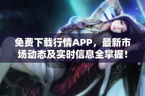 免费下载行情APP，最新市场动态及实时信息全掌握！