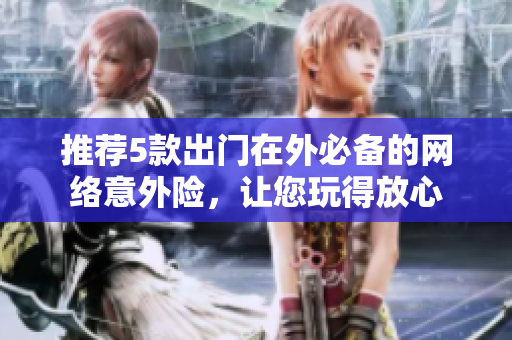 推荐5款出门在外必备的网络意外险，让您玩得放心