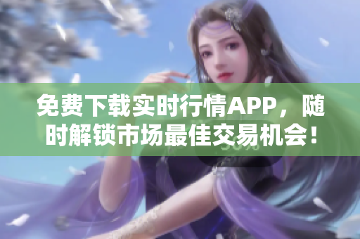 免费下载实时行情APP，随时解锁市场最佳交易机会！