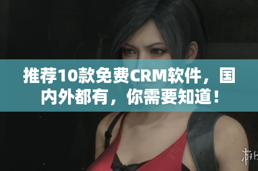 推荐10款免费CRM软件，国内外都有，你需要知道！