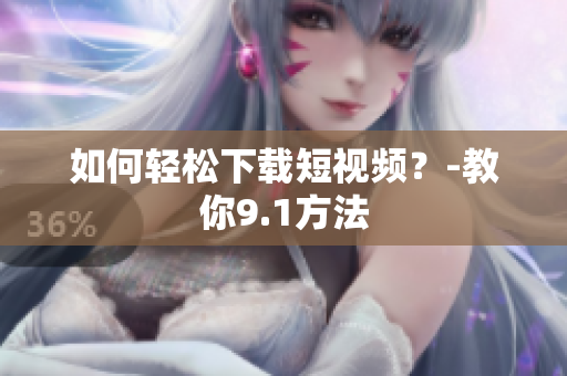 如何轻松下载短视频？-教你9.1方法