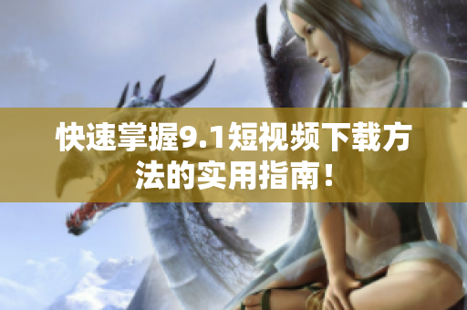 快速掌握9.1短视频下载方法的实用指南！