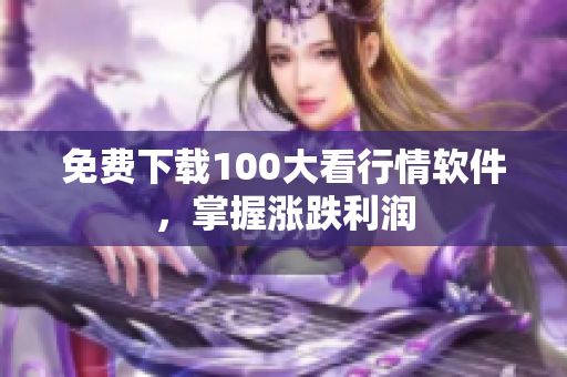 免费下载100大看行情软件，掌握涨跌利润