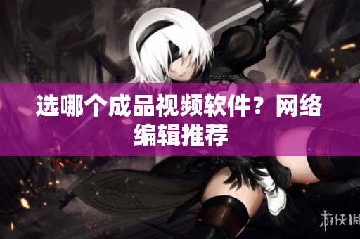 选哪个成品视频软件？网络编辑推荐