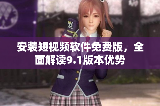 安装短视频软件免费版，全面解读9.1版本优势