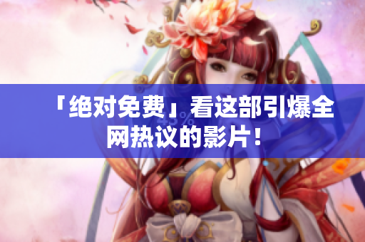 「绝对免费」看这部引爆全网热议的影片！