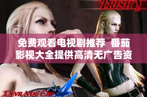 免费观看电视剧推荐  番茄影视大全提供高清无广告资源