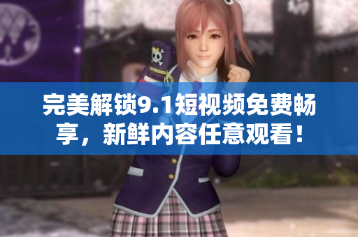 完美解锁9.1短视频免费畅享，新鲜内容任意观看！