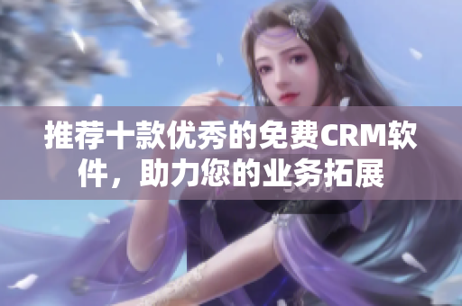 推荐十款优秀的免费CRM软件，助力您的业务拓展