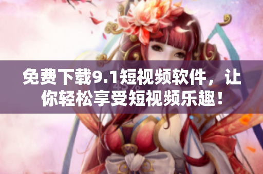 免费下载9.1短视频软件，让你轻松享受短视频乐趣！