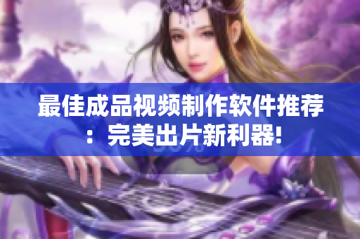 最佳成品视频制作软件推荐：完美出片新利器!