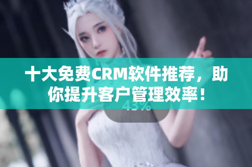 十大免费CRM软件推荐，助你提升客户管理效率！