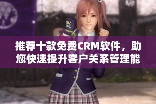 推荐十款免费CRM软件，助您快速提升客户关系管理能力