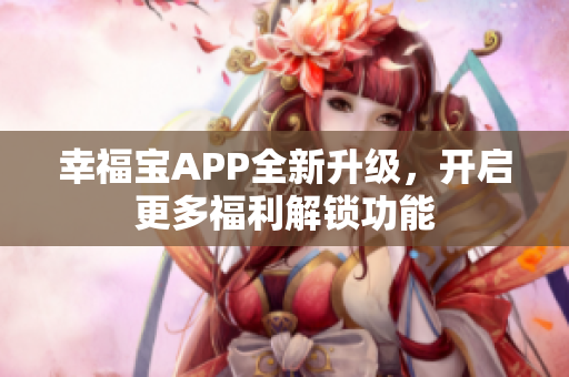幸福宝APP全新升级，开启更多福利解锁功能