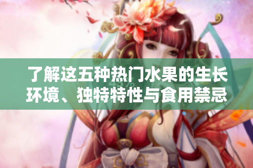 了解这五种热门水果的生长环境、独特特性与食用禁忌