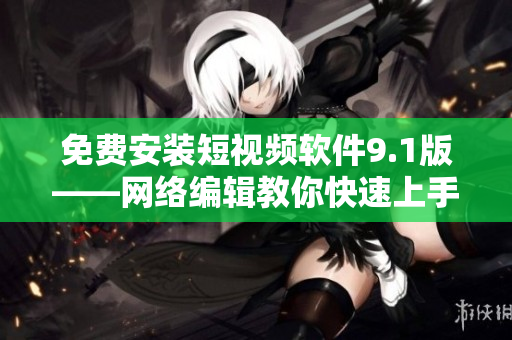 免费安装短视频软件9.1版——网络编辑教你快速上手