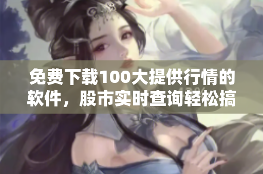 免费下载100大提供行情的软件，股市实时查询轻松搞定