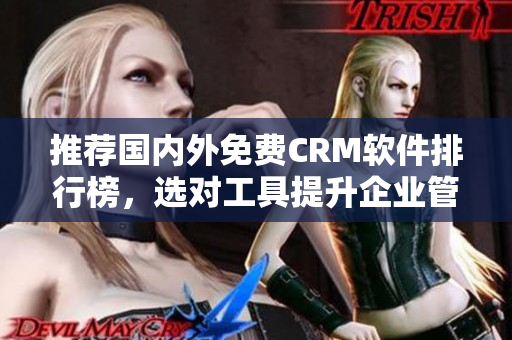 推荐国内外免费CRM软件排行榜，选对工具提升企业管理效率