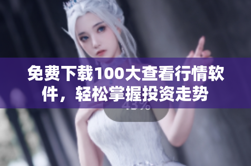 免费下载100大查看行情软件，轻松掌握投资走势