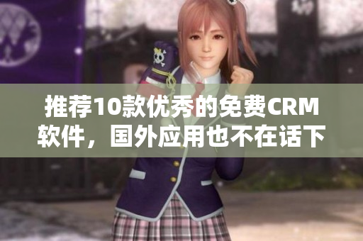 推荐10款优秀的免费CRM软件，国外应用也不在话下！