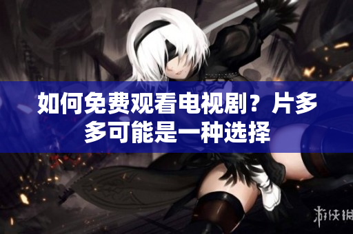 如何免费观看电视剧？片多多可能是一种选择