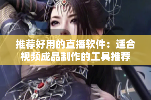 推荐好用的直播软件：适合视频成品制作的工具推荐