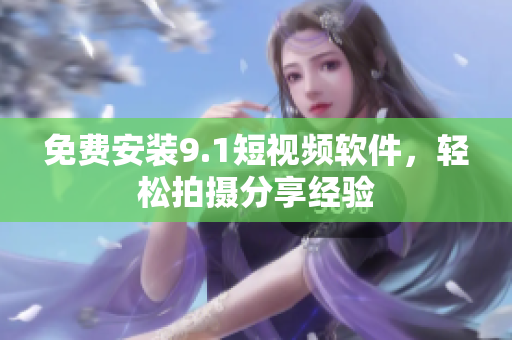 免费安装9.1短视频软件，轻松拍摄分享经验