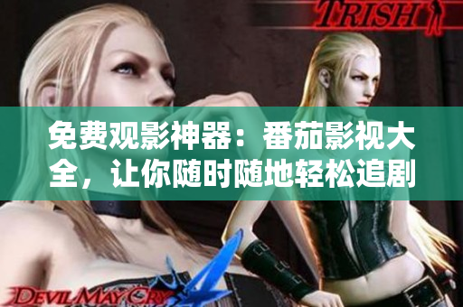 免费观影神器：番茄影视大全，让你随时随地轻松追剧！