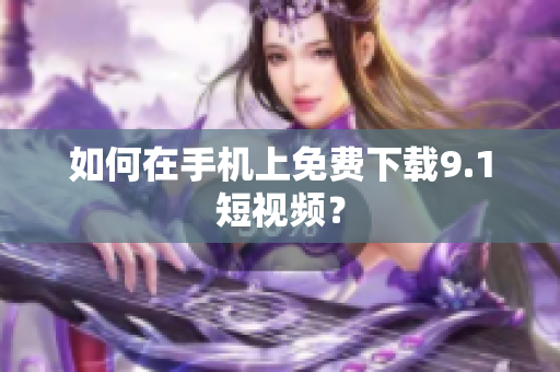 如何在手机上免费下载9.1短视频？