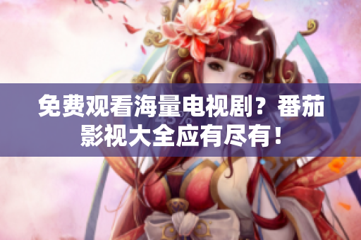 免费观看海量电视剧？番茄影视大全应有尽有！