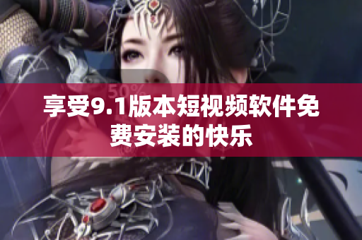 享受9.1版本短视频软件免费安装的快乐