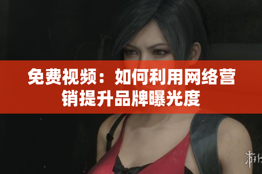 免费视频：如何利用网络营销提升品牌曝光度