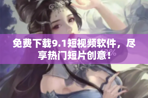 免费下载9.1短视频软件，尽享热门短片创意！