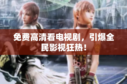 免费高清看电视剧，引爆全民影视狂热！