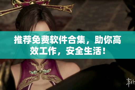 推荐免费软件合集，助你高效工作，安全生活！