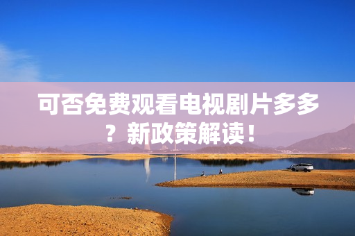 可否免费观看电视剧片多多？新政策解读！