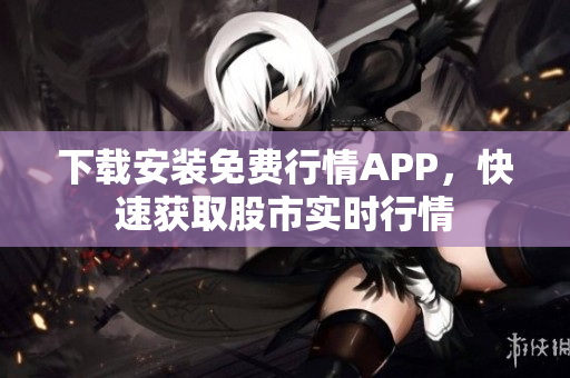 下载安装免费行情APP，快速获取股市实时行情