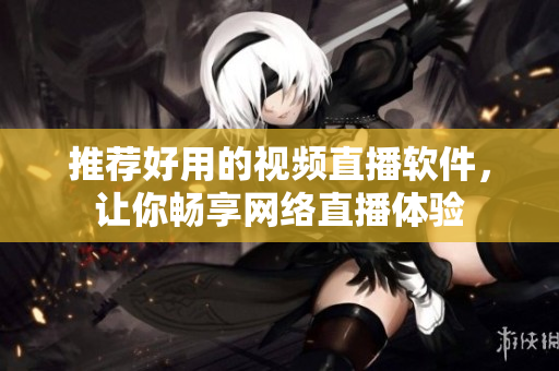 推荐好用的视频直播软件，让你畅享网络直播体验