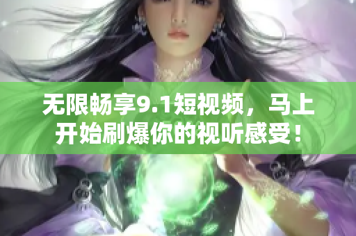 无限畅享9.1短视频，马上开始刷爆你的视听感受！
