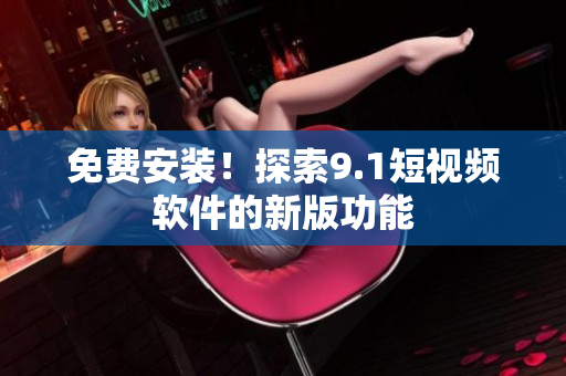 免费安装！探索9.1短视频软件的新版功能