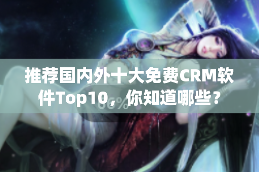 推荐国内外十大免费CRM软件Top10，你知道哪些？