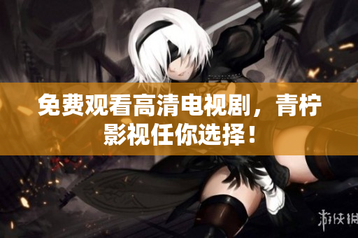 免费观看高清电视剧，青柠影视任你选择！