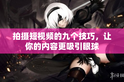 拍摄短视频的九个技巧，让你的内容更吸引眼球