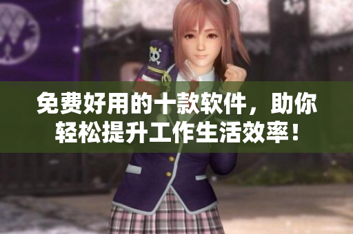 免费好用的十款软件，助你轻松提升工作生活效率！