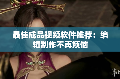 最佳成品视频软件推荐：编辑制作不再烦恼